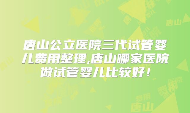 唐山公立医院三代试管婴儿费用整理,唐山哪家医院做试管婴儿比较好！