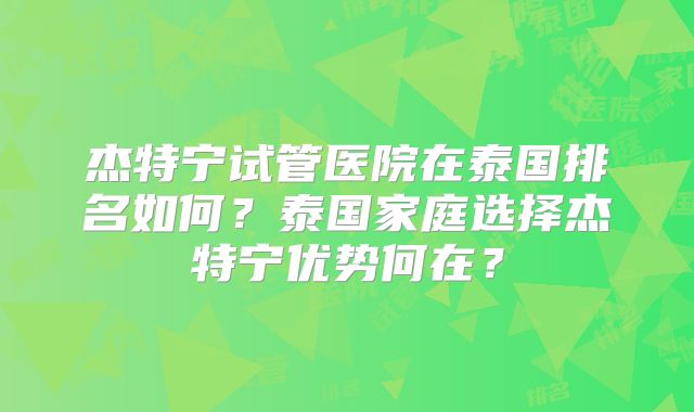 杰特宁试管医院在泰国排名如何？泰国家庭选择杰特宁优势何在？