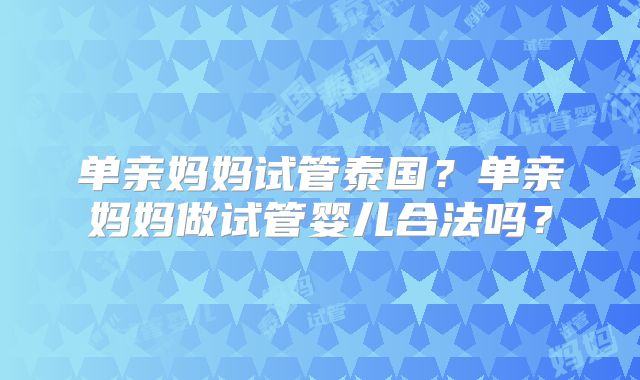 单亲妈妈试管泰国?单亲妈妈做试管婴儿合法吗?