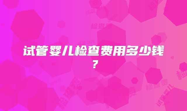 试管婴儿检查费用多少钱？