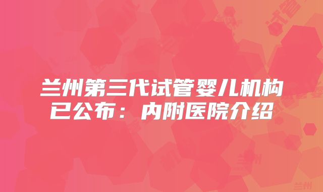 兰州第三代试管婴儿机构已公布:内附医院介绍