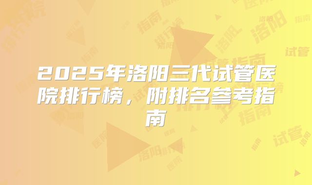 2025年洛阳三代试管医院排行榜,附排名参考指南