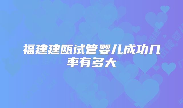 福建建瓯试管婴儿成功几率有多大