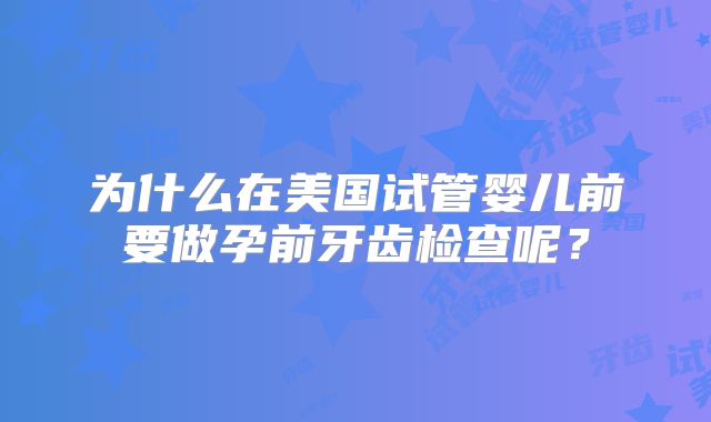 为什么在美国试管婴儿前要做孕前牙齿检查呢?