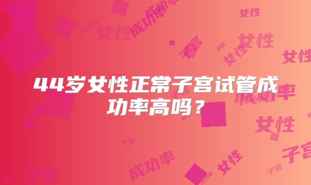 44岁女性正常子宫试管成功率高吗？