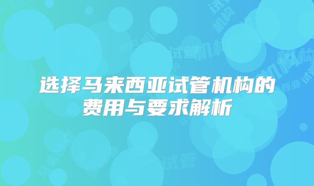 选择马来西亚试管机构的费用与要求解析
