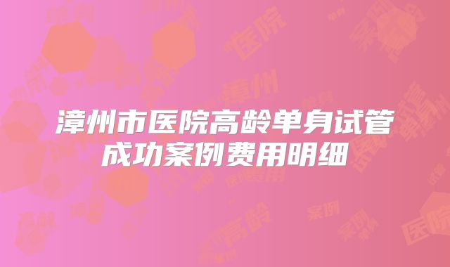 漳州市医院高龄单身试管成功案例费用明细