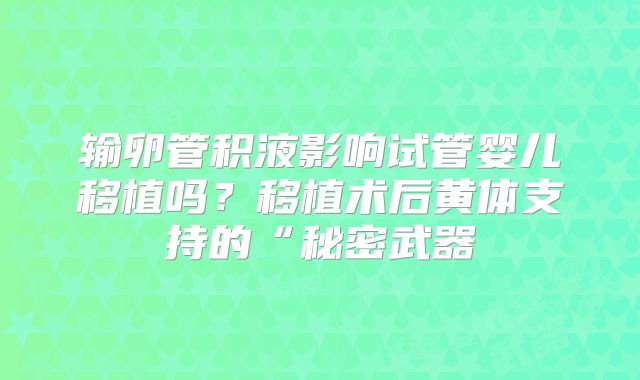 输卵管积液影响试管婴儿移植吗？移植术后黄体支持的“秘密武器