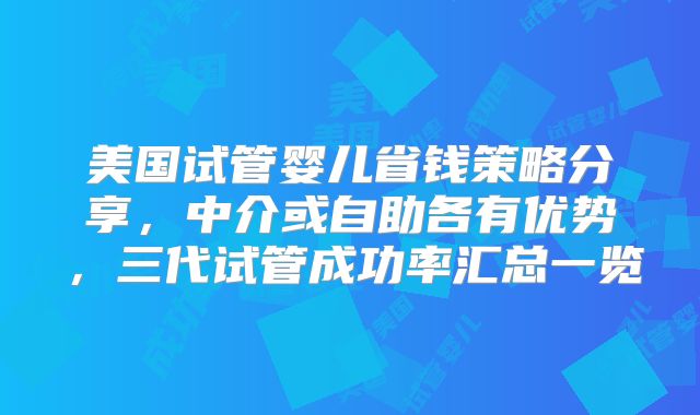 美国试管婴儿省钱策略分享,中介或自助各有优势,三代试管成功率汇总一览