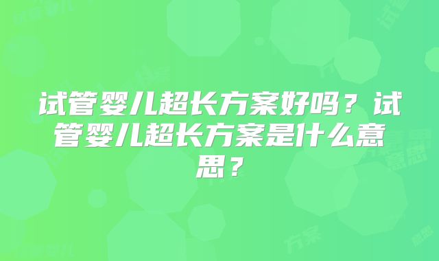 试管婴儿超长方案好吗?试管婴儿超长方案是什么意思?
