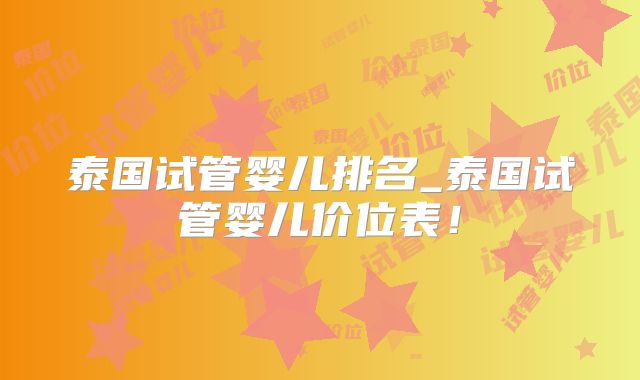 泰国试管婴儿排名_泰国试管婴儿价位表！