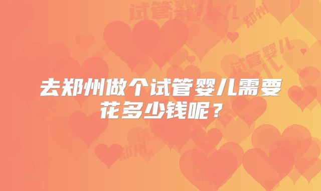 去郑州做个试管婴儿需要花多少钱呢？