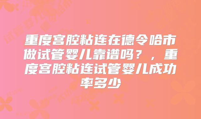 重度宫腔粘连在德令哈市做试管婴儿靠谱吗?,重度宫腔粘连试管婴儿成功率多少