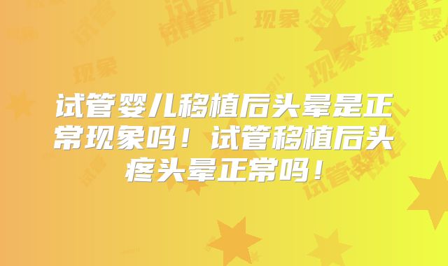 试管婴儿移植后头晕是正常现象吗!试管移植后头疼头晕正常吗!