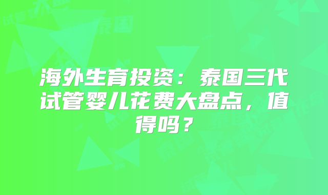 海外生育投资:泰国三代试管婴儿花费大盘点,值得吗?