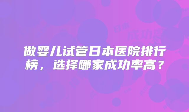 做婴儿试管日本医院排行榜，选择哪家成功率高？