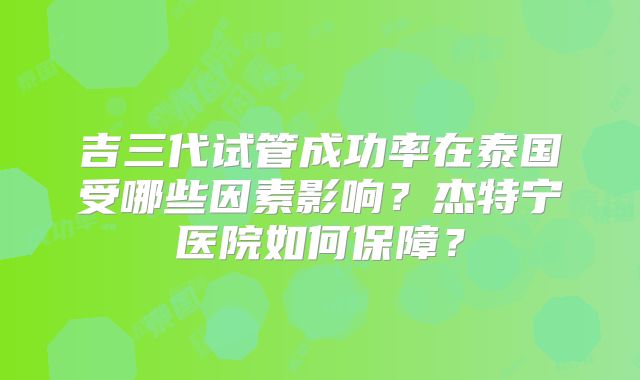 吉三代试管成功率在泰国受哪些因素影响？杰特宁医院如何保障？