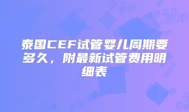 泰国CEF试管婴儿周期要多久,附最新试管费用明细表