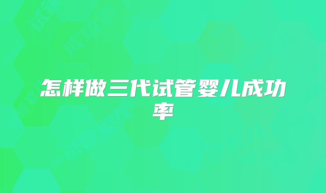 怎样做三代试管婴儿成功率
