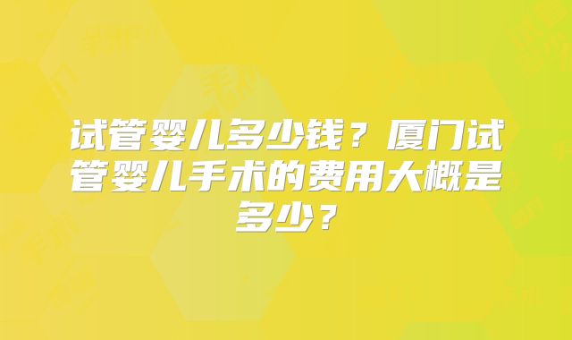试管婴儿多少钱?厦门试管婴儿手术的费用大概是多少?