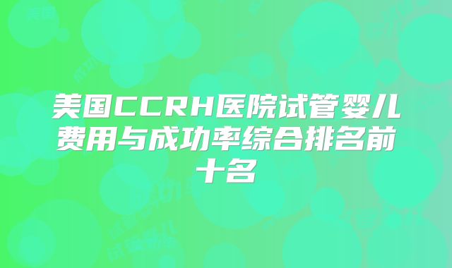 美国CCRH医院试管婴儿费用与成功率综合排名前十名