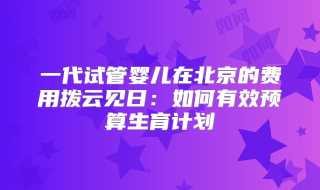 一代试管婴儿在北京的费用拨云见日:如何有效预算生育计划