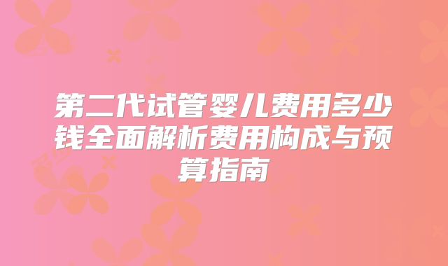 第二代试管婴儿费用多少钱全面解析费用构成与预算指南