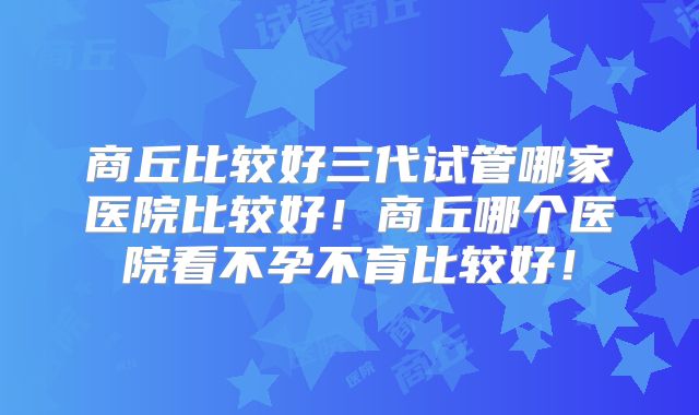 商丘比较好三代试管哪家医院比较好!商丘哪个医院看不孕不育比较好!