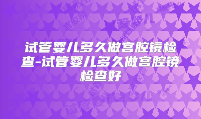试管婴儿多久做宫腔镜检查-试管婴儿多久做宫腔镜检查好