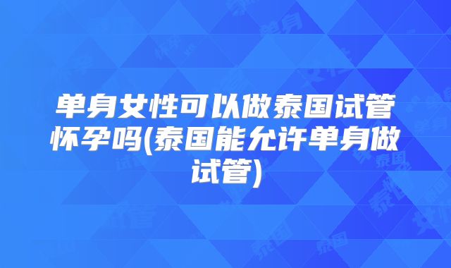 单身女性可以做泰国试管怀孕吗(泰国能允许单身做试管)