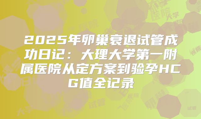 2025年卵巢衰退试管成功日记:大理大学第一附属医院从定方案到验孕HCG值全记录