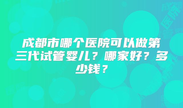 成都市哪个医院可以做第三代试管婴儿？哪家好？多少钱？