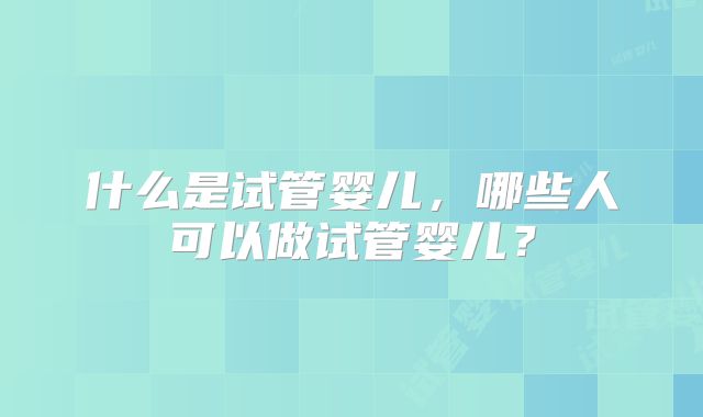 什么是试管婴儿,哪些人可以做试管婴儿?