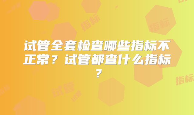 试管全套检查哪些指标不正常?试管都查什么指标?