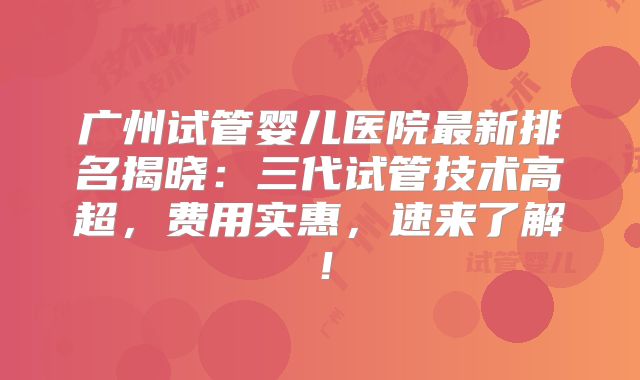 广州试管婴儿医院最新排名揭晓：三代试管技术高超，费用实惠，速来了解！