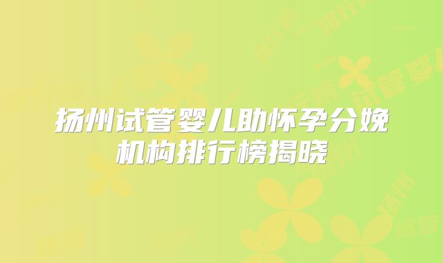 扬州试管婴儿助怀孕分娩机构排行榜揭晓