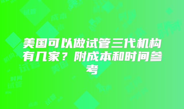 美国可以做试管三代机构有几家？附成本和时间参考