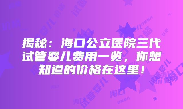 揭秘:海口公立医院三代试管婴儿费用一览,你想知道的价格在这里!