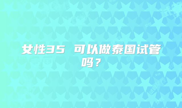 女性35 可以做泰国试管吗？