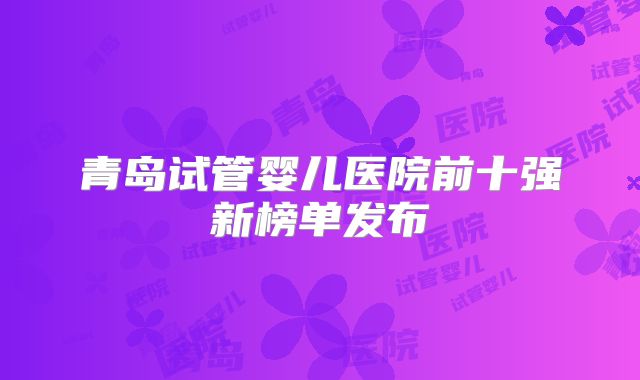 青岛试管婴儿医院前十强新榜单发布