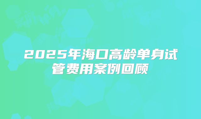 2025年海口高龄单身试管费用案例回顾