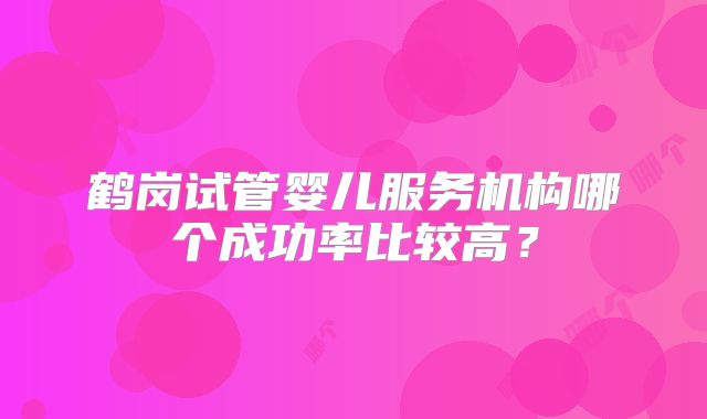 鹤岗试管婴儿服务机构哪个成功率比较高？