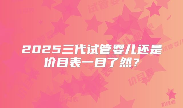 2025三代试管婴儿还是价目表一目了然？