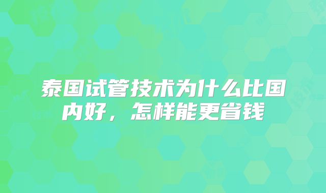 泰国试管技术为什么比国内好，怎样能更省钱