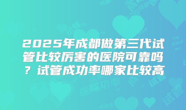 2025年成都做第三代试管比较厉害的医院可靠吗？试管成功率哪家比较高