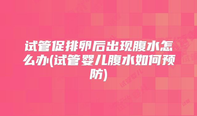 试管促排卵后出现腹水怎么办(试管婴儿腹水如何预防)