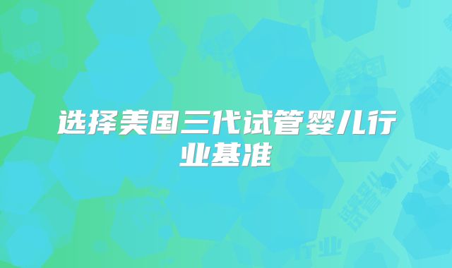选择美国三代试管婴儿行业基准