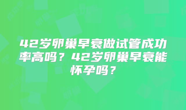 42岁卵巢早衰做试管成功率高吗？42岁卵巢早衰能怀孕吗？