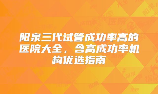 阳泉三代试管成功率高的医院大全,含高成功率机构优选指南