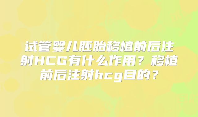 试管婴儿胚胎移植前后注射HCG有什么作用?移植前后注射hcg目的?